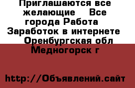 Приглашаются все желающие! - Все города Работа » Заработок в интернете   . Оренбургская обл.,Медногорск г.